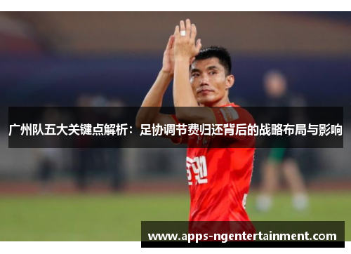 广州队五大关键点解析：足协调节费归还背后的战略布局与影响