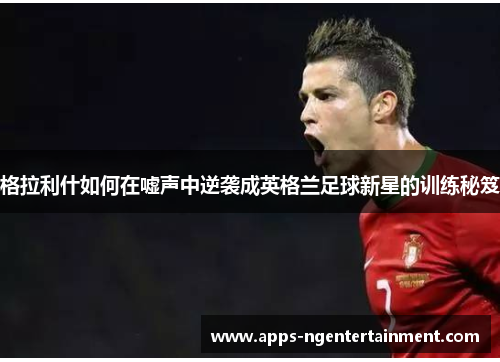 格拉利什如何在嘘声中逆袭成英格兰足球新星的训练秘笈