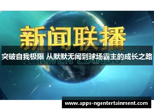 突破自我极限 从默默无闻到球场霸主的成长之路