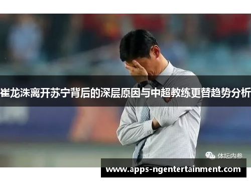 崔龙洙离开苏宁背后的深层原因与中超教练更替趋势分析