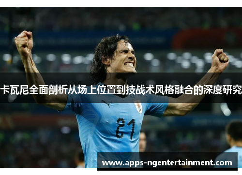 卡瓦尼全面剖析从场上位置到技战术风格融合的深度研究