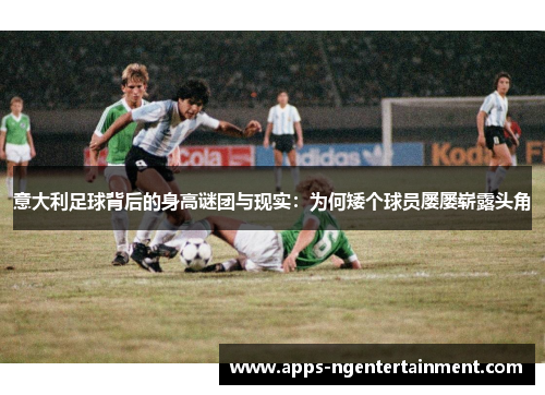 意大利足球背后的身高谜团与现实：为何矮个球员屡屡崭露头角