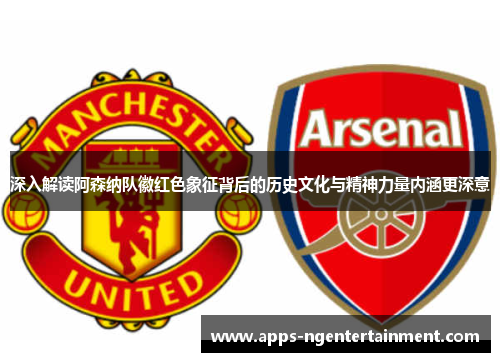 深入解读阿森纳队徽红色象征背后的历史文化与精神力量内涵更深意