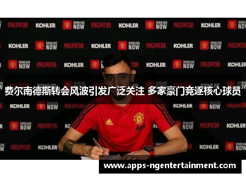 费尔南德斯转会风波引发广泛关注 多家豪门竞逐核心球员