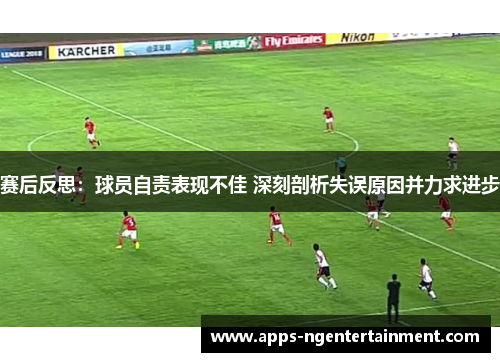 赛后反思：球员自责表现不佳 深刻剖析失误原因并力求进步