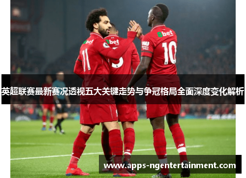 英超联赛最新赛况透视五大关键走势与争冠格局全面深度变化解析