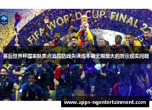 赛后世界杯国家队焦点追踪防线失误成本被无限放大的警示现实问题