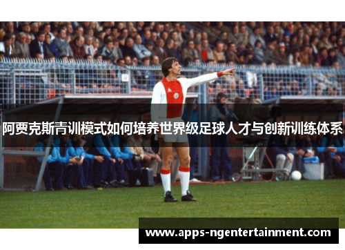 阿贾克斯青训模式如何培养世界级足球人才与创新训练体系