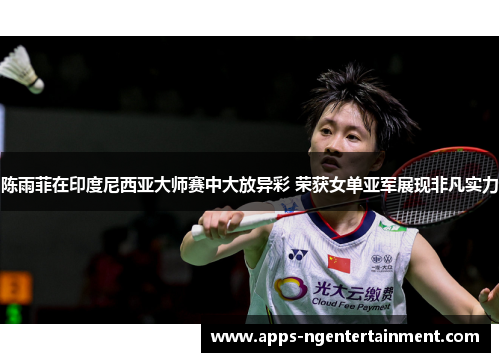 陈雨菲在印度尼西亚大师赛中大放异彩 荣获女单亚军展现非凡实力