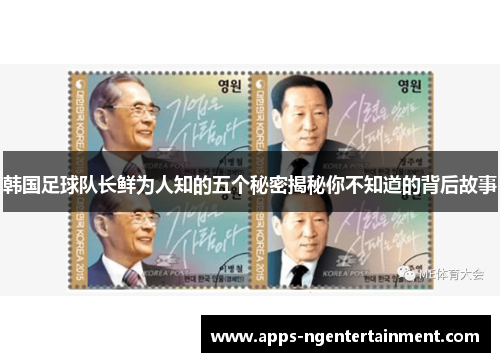 韩国足球队长鲜为人知的五个秘密揭秘你不知道的背后故事