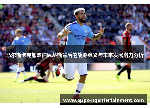 马尔斯卡克加盟伯恩茅斯背后的战略意义与未来发展潜力分析