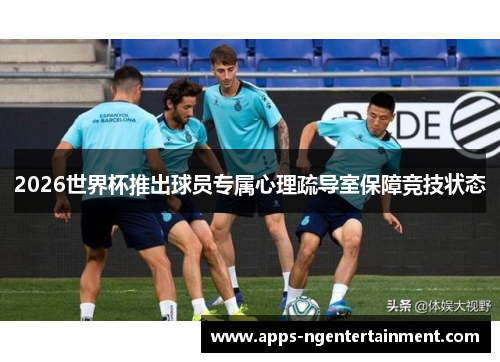 2026世界杯推出球员专属心理疏导室保障竞技状态
