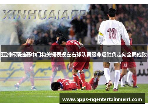 亚洲杯预选赛中门将关键表现左右球队晋级命运胜负走向全局成败
