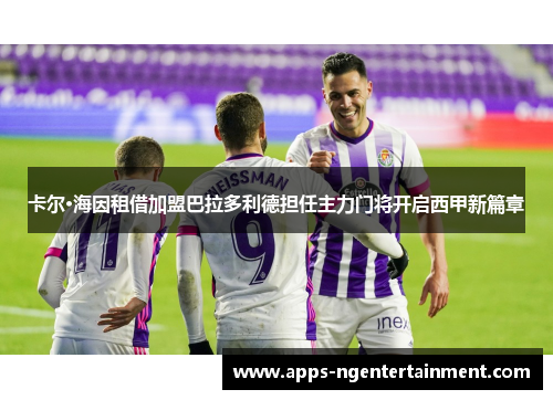 卡尔·海因租借加盟巴拉多利德担任主力门将开启西甲新篇章