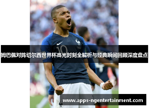 姆巴佩对阵切尔西世界杯高光时刻全解析与经典瞬间回顾深度盘点